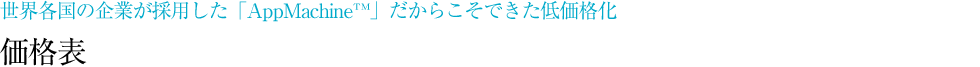 世界各国の企業が採用した「AppMachine™」だからこそできる低価格化